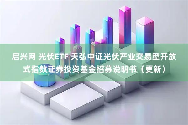 启兴网 光伏ETF 天弘中证光伏产业交易型开放式指数证券投资基金招募说明书（更新）