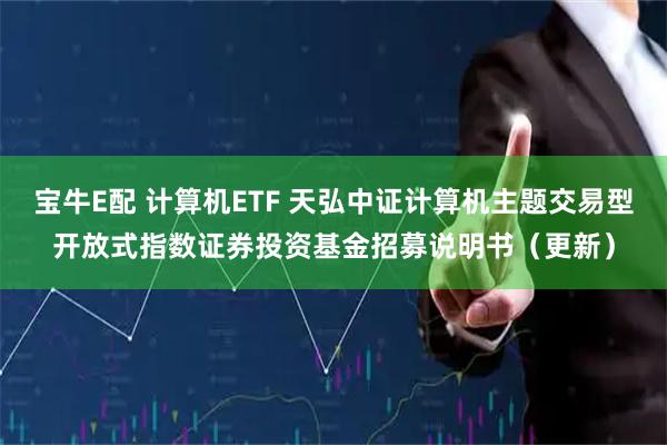 宝牛E配 计算机ETF 天弘中证计算机主题交易型开放式指数证券投资基金招募说明书（更新）