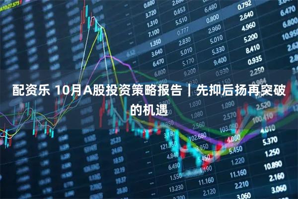 配资乐 10月A股投资策略报告｜先抑后扬再突破的机遇