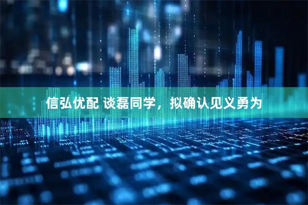 信弘优配 谈磊同学，拟确认见义勇为