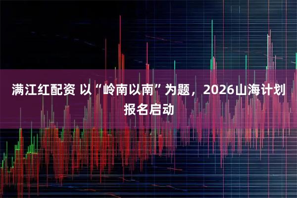 满江红配资 以“岭南以南”为题，2026山海计划报名启动
