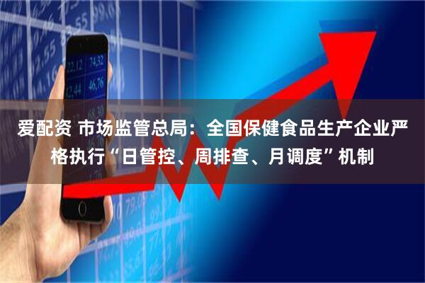 爱配资 市场监管总局：全国保健食品生产企业严格执行“日管控、周排查、月调度”机制