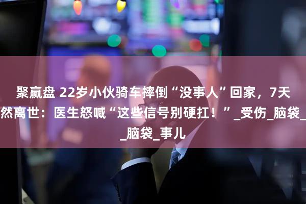 聚赢盘 22岁小伙骑车摔倒“没事人”回家，7天后突然离世：医生怒喊“这些信号别硬扛！”_受伤_脑袋_事儿