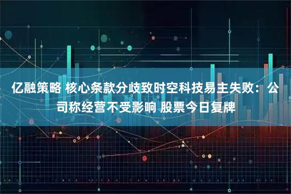 亿融策略 核心条款分歧致时空科技易主失败:公司称经营不受影响 股票今日复牌