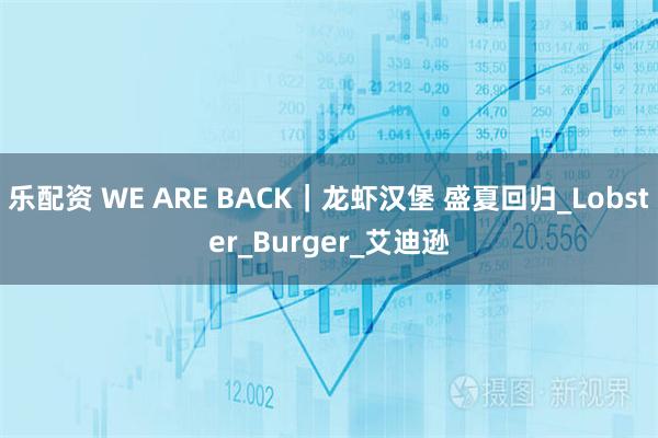 乐配资 WE ARE BACK｜龙虾汉堡 盛夏回归_Lobster_Burger_艾迪逊