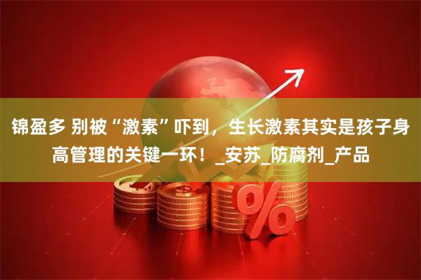 锦盈多 别被“激素”吓到,生长激素其实是孩子身高管理的关键一环!_安苏_防腐剂_产品