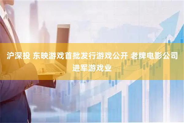 沪深投 东映游戏首批发行游戏公开 老牌电影公司进军游戏业
