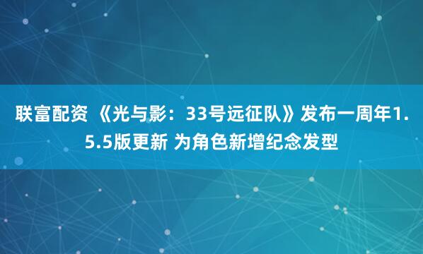联富配资 《光与影：33号远征队》发布一周年1.5.5版更新 为角色新增纪念发型