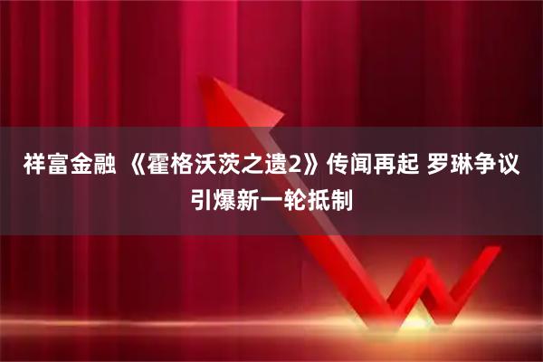 祥富金融 《霍格沃茨之遗2》传闻再起 罗琳争议引爆新一轮抵制