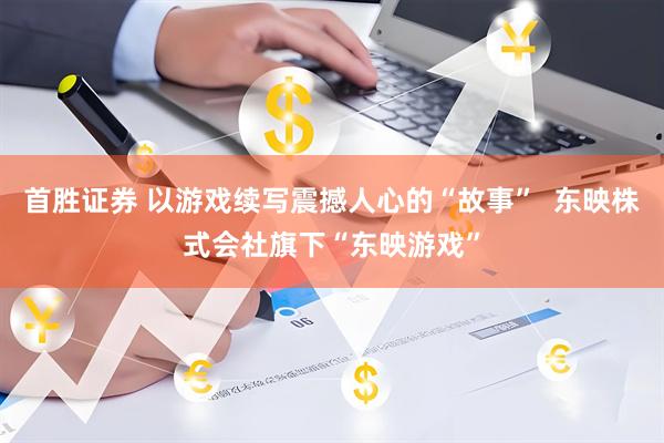 首胜证券 以游戏续写震撼人心的“故事”  东映株式会社旗下“东映游戏”